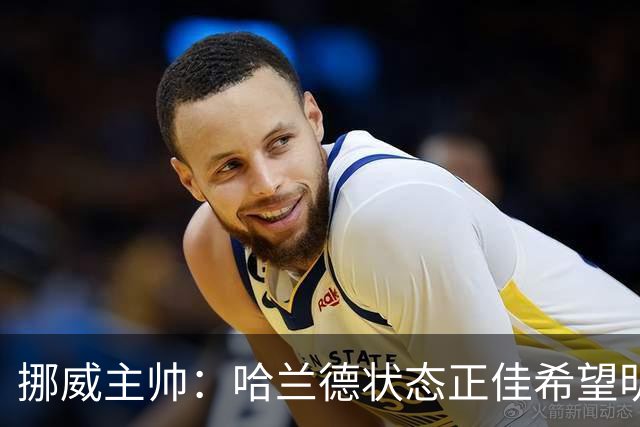 挪威主帅：哈兰德状态正佳希望明天继续 对厄德高有很高的期待